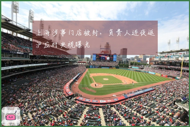 上海涉事门店被封,负责人连夜返沪应对央视曝光