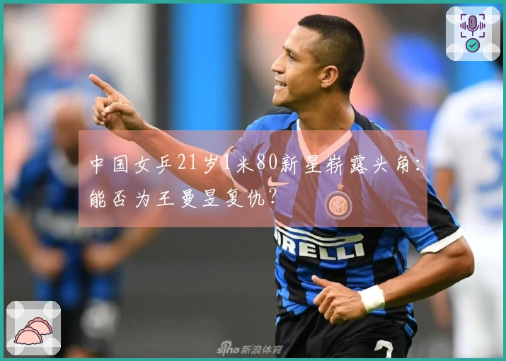中国女乒21岁1米80新星崭露头角：能否为王曼昱复仇？