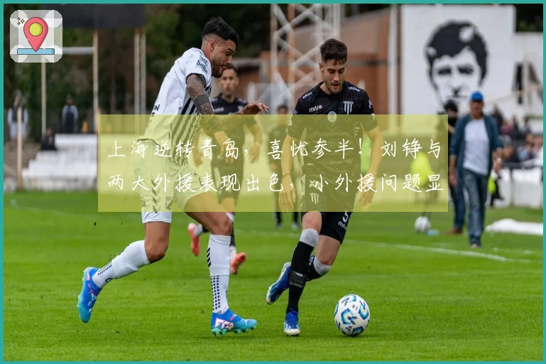 上海逆转青岛，喜忧参半！刘铮与两大外援表现出色，小外援问题显现！