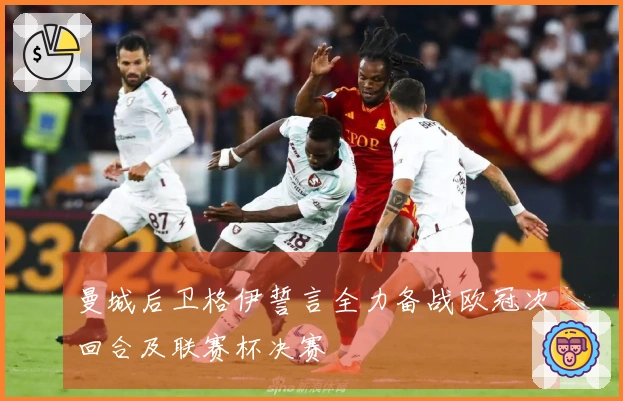 曼城后卫格伊誓言全力备战欧冠次回合及联赛杯决赛