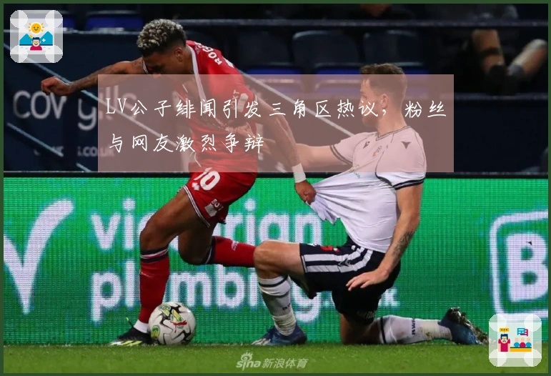 LV公子绯闻引发三角区热议，粉丝与网友激烈争辩