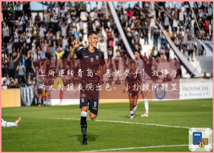 上海逆转青岛，喜忧参半！刘铮与两大外援表现出色，小外援问题显现！