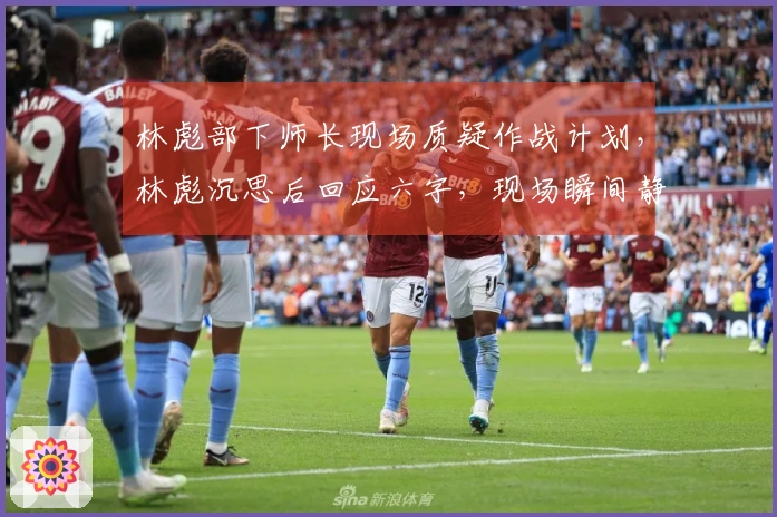 林彪部下师长现场质疑作战计划，林彪沉思后回应六字，现场瞬间静默