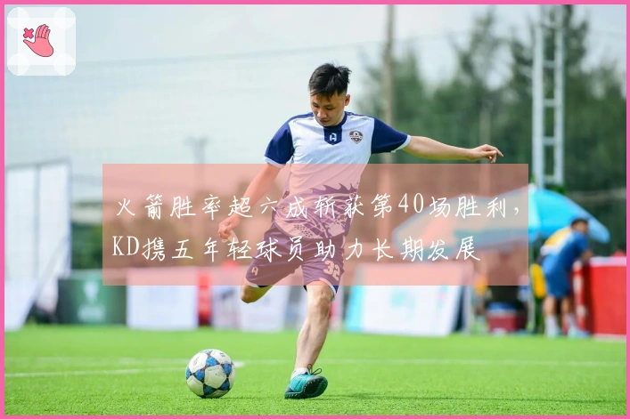 火箭胜率超六成斩获第40场胜利，KD携五年轻球员助力长期发展