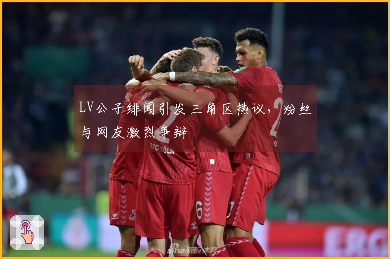 LV公子绯闻引发三角区热议，粉丝与网友激烈争辩