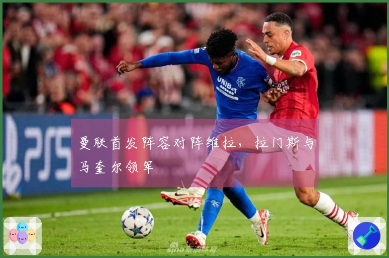 曼联首发阵容对阵维拉，拉门斯与马奎尔领军