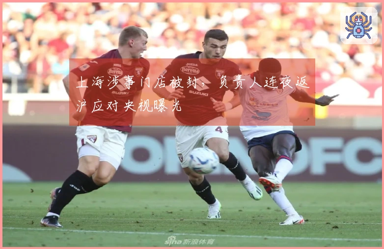 上海涉事门店被封，负责人连夜返沪应对央视曝光
