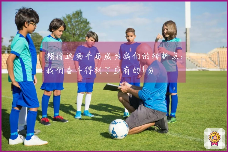 期待这场平局成为我们的转折点，我们奋斗得到了应有的1分