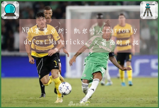 NBA赛事分析：凯尔特人 narrowly defeat Mavericks，火箭面对开拓者艰难取胜，马刺逆转败局，湖人战胜步行者
