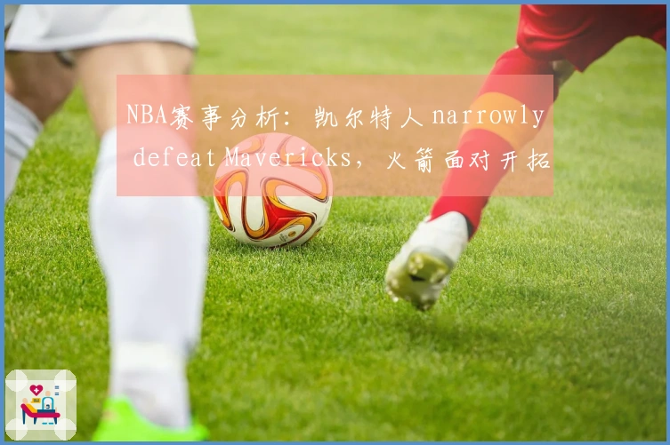NBA赛事分析：凯尔特人 narrowly defeat Mavericks，火箭面对开拓者艰难取胜，马刺逆转败局，湖人战胜步行者