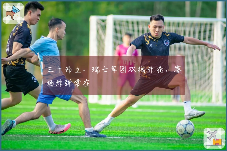 三十而立，瑞士军团双线开花，赛场炸弹常在
