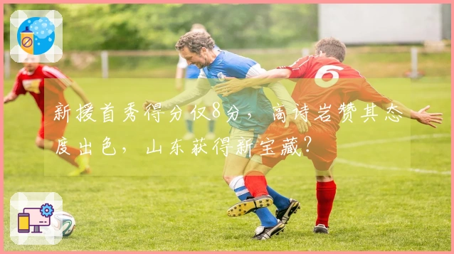 新援首秀得分仅8分，高诗岩赞其态度出色，山东获得新宝藏？