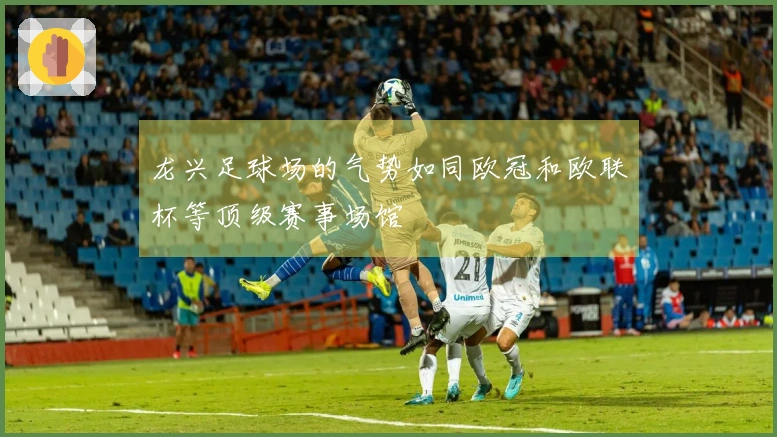 龙兴足球场的气势如同欧冠和欧联杯等顶级赛事场馆