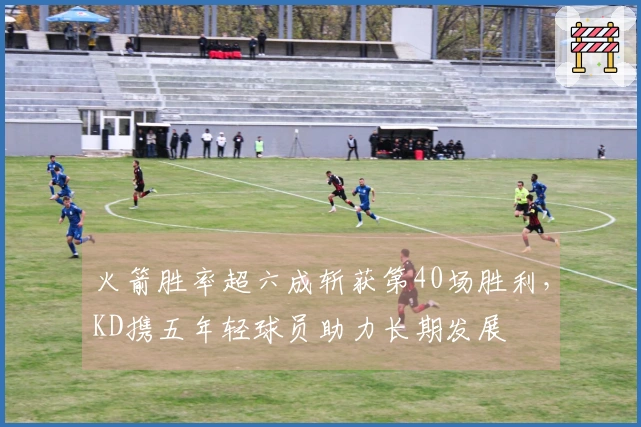 火箭胜率超六成斩获第40场胜利，KD携五年轻球员助力长期发展