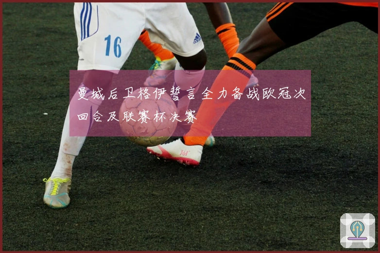 曼城后卫格伊誓言全力备战欧冠次回合及联赛杯决赛