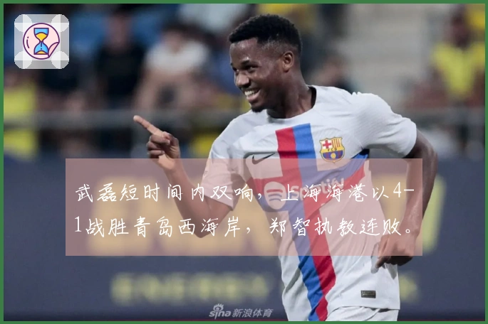 武磊短时间内双响，上海海港以4-1战胜青岛西海岸，郑智执教连败。