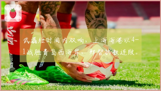 武磊短时间内双响，上海海港以4-1战胜青岛西海岸，郑智执教连败。